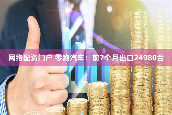 网络配资门户 零跑汽车：前7个月出口24980台
