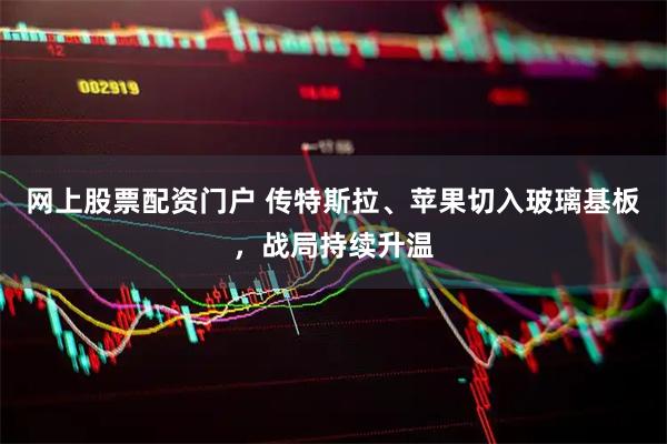 网上股票配资门户 传特斯拉、苹果切入玻璃基板，战局持续升温