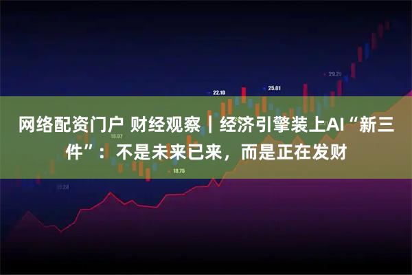 网络配资门户 财经观察｜经济引擎装上AI“新三件”：不是未来已来，而是正在发财