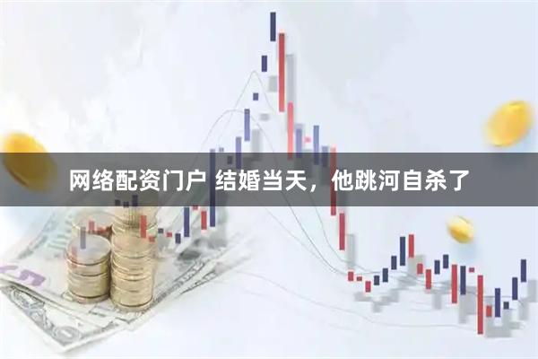 网络配资门户 结婚当天，他跳河自杀了