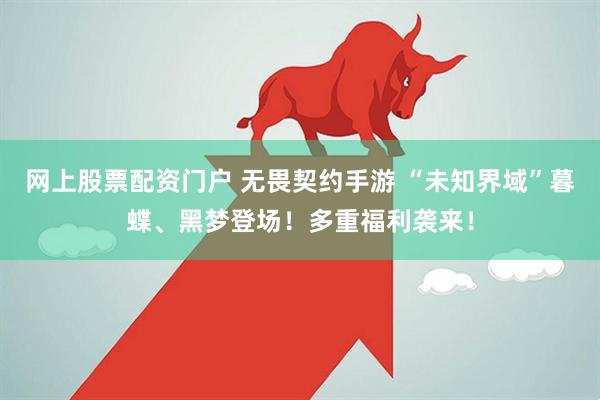 网上股票配资门户 无畏契约手游 “未知界域”暮蝶、黑梦登场!多重福利袭来!