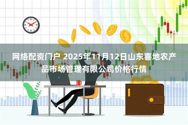 网络配资门户 2025年11月12日山东喜地农产品市场管理有限公司价格行情
