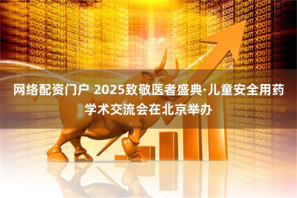 网络配资门户 2025致敬医者盛典·儿童安全用药学术交流会在北京举办