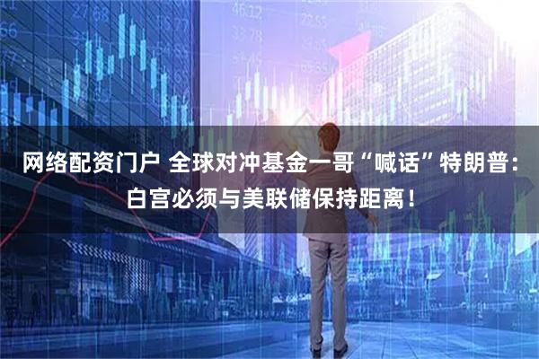 网络配资门户 全球对冲基金一哥“喊话”特朗普：白宫必须与美联储保持距离！