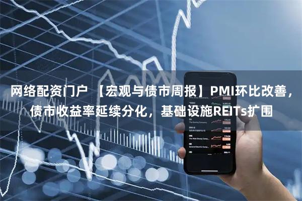 网络配资门户 【宏观与债市周报】PMI环比改善，债市收益率延续分化，基础设施REITs扩围