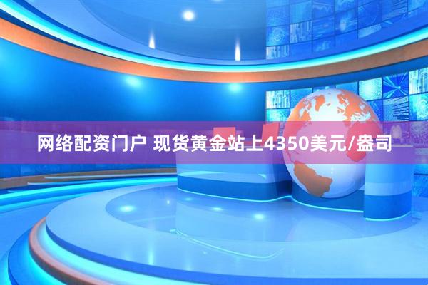 网络配资门户 现货黄金站上4350美元/盎司