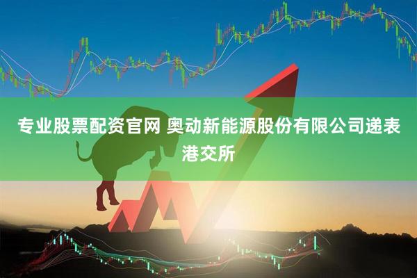 专业股票配资官网 奥动新能源股份有限公司递表港交所