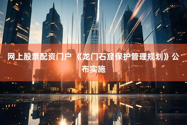 网上股票配资门户 《龙门石窟保护管理规划》公布实施