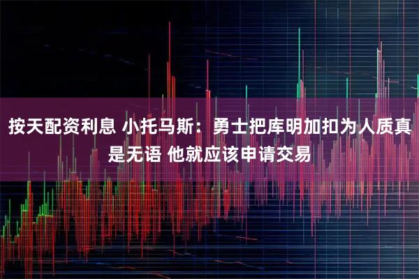 按天配资利息 小托马斯：勇士把库明加扣为人质真是无语 他就应该申请交易