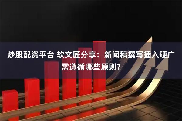 炒股配资平台 软文匠分享:新闻稿撰写插入硬广需遵循哪些原则?