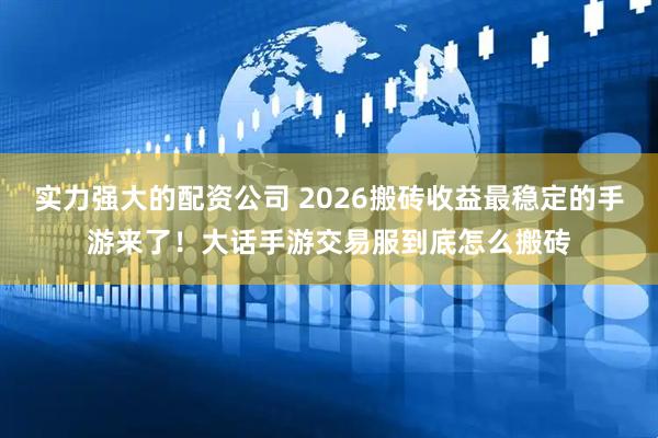 实力强大的配资公司 2026搬砖收益最稳定的手游来了！大话手游交易服到底怎么搬砖