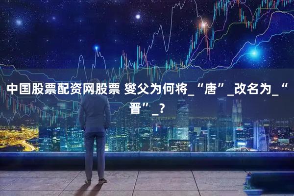 中国股票配资网股票 燮父为何将_“唐”_改名为_“晋”_？