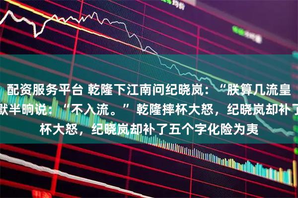 配资服务平台 乾隆下江南问纪晓岚：“朕算几流皇帝？” 纪晓岚沉默半晌说：“不入流。” 乾隆摔杯大怒，纪晓岚却补了五个字化险为夷