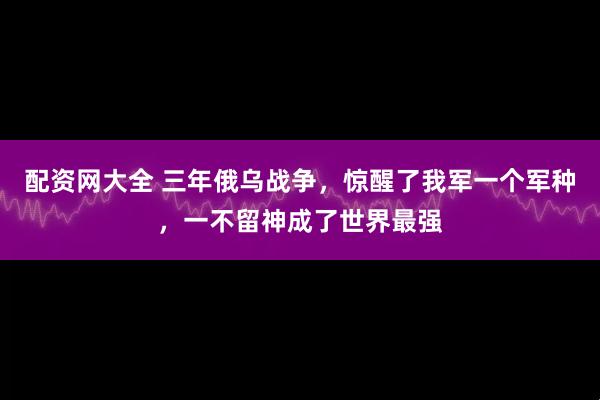 配资网大全 三年俄乌战争，惊醒了我军一个军种，一不留神成了世界最强
