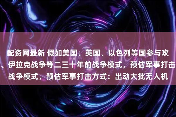 配资网最新 假如美国、英国、以色列等国参与攻击伊朗，按照海湾战争、伊拉克战争等二三十年前战争模式，预估军事打击方式：出动大批无人机