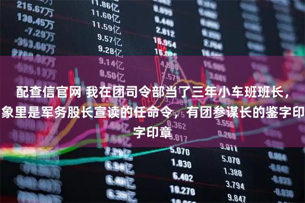 配查信官网 我在团司令部当了三年小车班班长，印象里是军务股长宣读的任命令，有团参谋长的鉴字印章