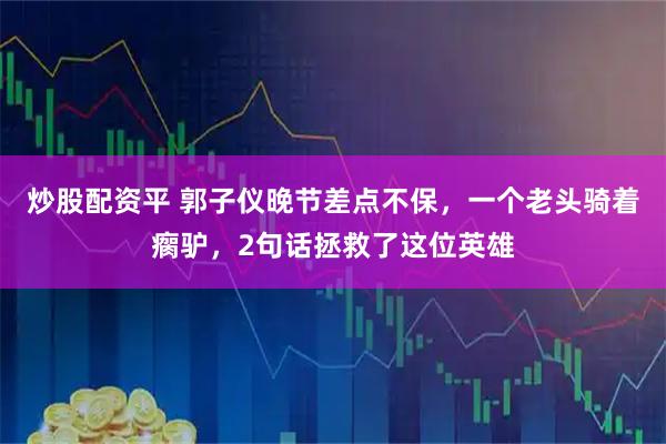 炒股配资平 郭子仪晚节差点不保，一个老头骑着瘸驴，2句话拯救了这位英雄