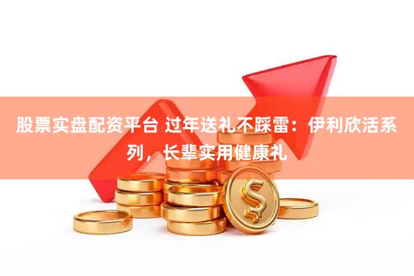 股票实盘配资平台 过年送礼不踩雷：伊利欣活系列，长辈实用健康礼