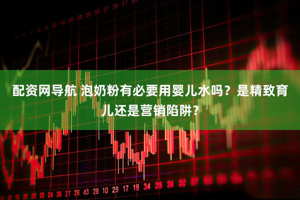 配资网导航 泡奶粉有必要用婴儿水吗？是精致育儿还是营销陷阱？