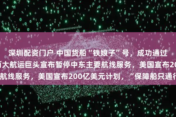 深圳配资门户 中国货船“铁娘子”号，成功通过霍尔木兹海峡！欧洲两大航运巨头宣布暂停中东主要航线服务，美国宣布200亿美元计划，“保障船只通行”