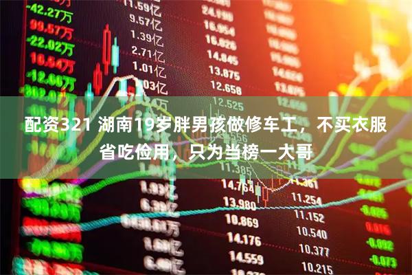 配资321 湖南19岁胖男孩做修车工,不买衣服省吃俭用,只为当榜一大哥