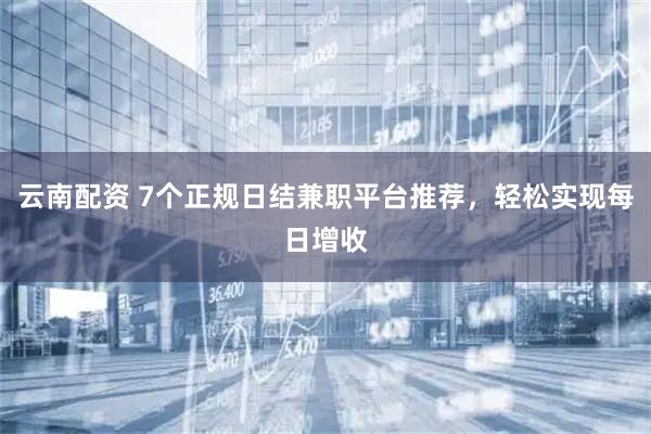 云南配资 7个正规日结兼职平台推荐，轻松实现每日增收