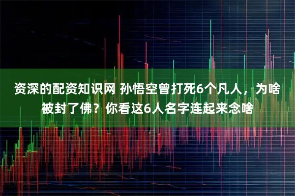 资深的配资知识网 孙悟空曾打死6个凡人，为啥被封了佛？你看这6人名字连起来念啥