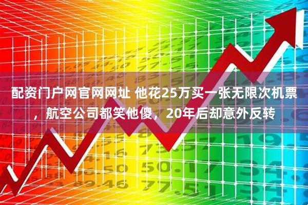 配资门户网官网网址 他花25万买一张无限次机票，航空公司都笑他傻，20年后却意外反转