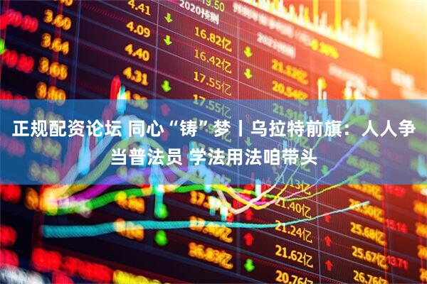 正规配资论坛 同心“铸”梦丨乌拉特前旗：人人争当普法员 学法用法咱带头