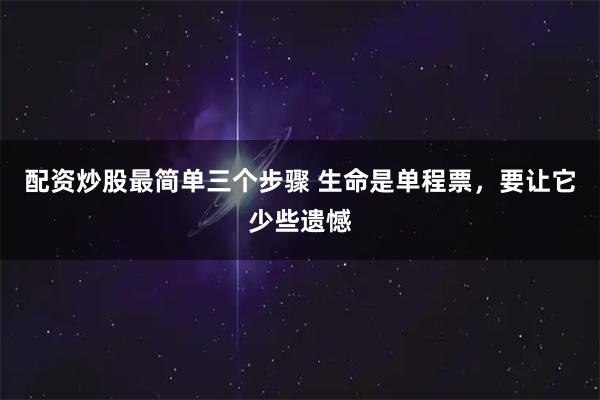 配资炒股最简单三个步骤 生命是单程票，要让它少些遗憾