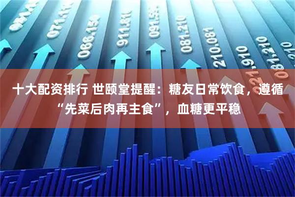 十大配资排行 世颐堂提醒：糖友日常饮食，遵循“先菜后肉再主食”，血糖更平稳