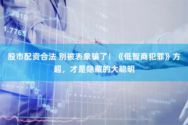 股市配资合法 别被表象骗了！《低智商犯罪》方超，才是隐藏的大聪明