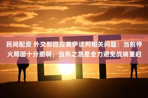 民间配资 外交部回应美伊谈判相关问题：当前停火局面十分脆弱，当务之急是全力避免战端重启