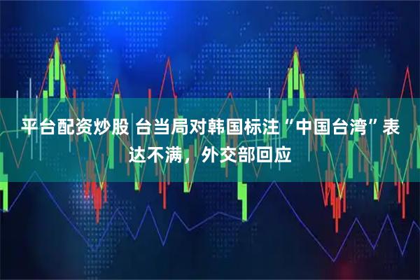 平台配资炒股 台当局对韩国标注“中国台湾”表达不满，外交部回应