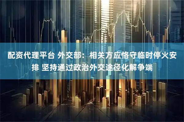 配资代理平台 外交部：相关方应恪守临时停火安排 坚持通过政治外交途径化解争端