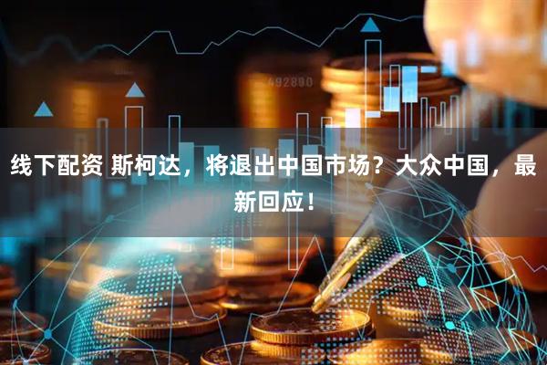 线下配资 斯柯达，将退出中国市场？大众中国，最新回应！