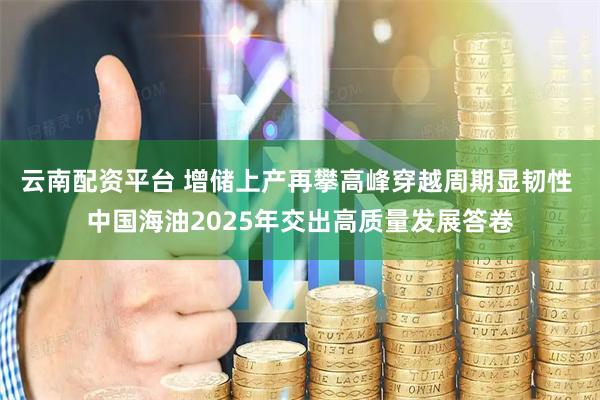 云南配资平台 增储上产再攀高峰穿越周期显韧性 中国海油2025年交出高质量发展答卷