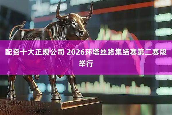 配资十大正规公司 2026环塔丝路集结赛第二赛段举行