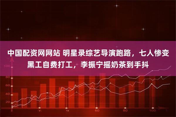 中国配资网网站 明星录综艺导演跑路，七人惨变黑工自费打工，李振宁摇奶茶到手抖