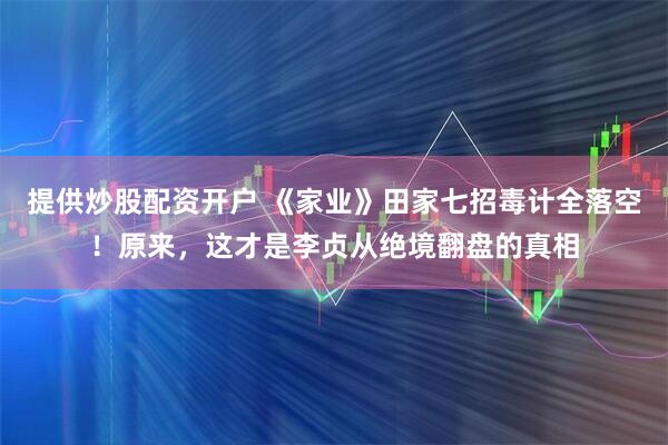提供炒股配资开户 《家业》田家七招毒计全落空！原来，这才是李贞从绝境翻盘的真相