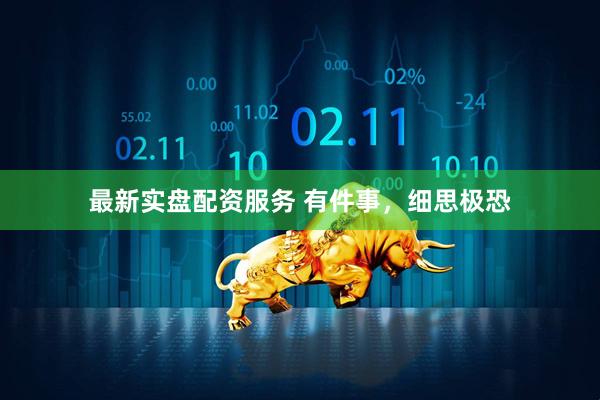 最新实盘配资服务 有件事，细思极恐