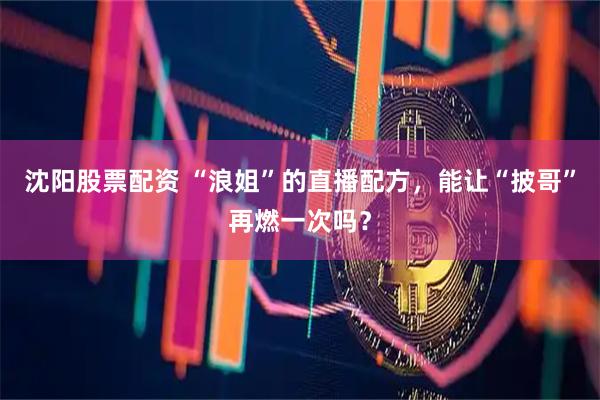 沈阳股票配资 “浪姐”的直播配方，能让“披哥”再燃一次吗？