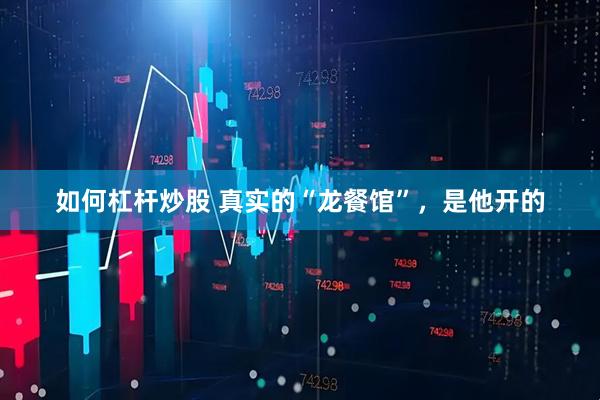 如何杠杆炒股 真实的“龙餐馆”，是他开的