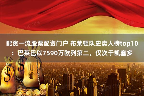 配资一流股票配资门户 布莱顿队史卖人榜top10：巴莱巴以7590万欧列第二，仅次于凯塞多