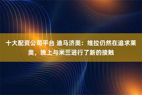 十大配资公司平台 迪马济奥：维拉仍然在追求莱奥，晚上与米兰进行了新的接触